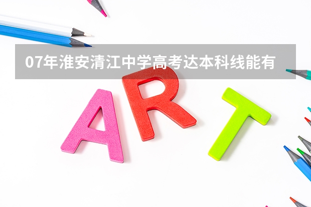 07年淮安清江中学高考达本科线能有多少人数？