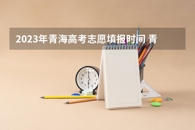 2023年青海高考志愿填报时间 青海生源的考生 加上民族分为320 怎样填高考志愿