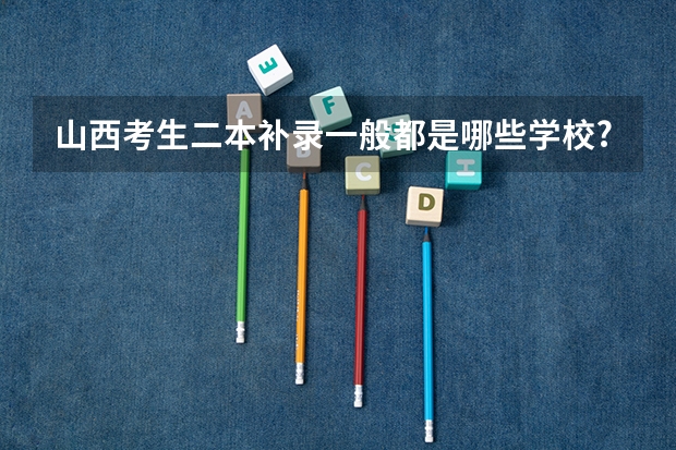 山西考生二本补录一般都是哪些学校?今年文科二本补漏什么时间补漏
