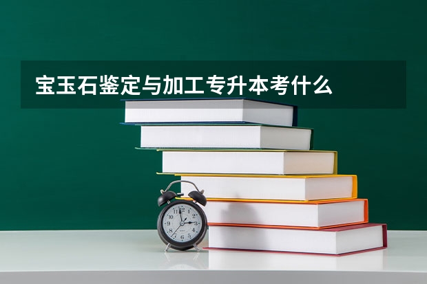 宝玉石鉴定与加工专升本考什么
