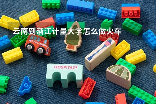 云南到渐江计量大学怎么做火车