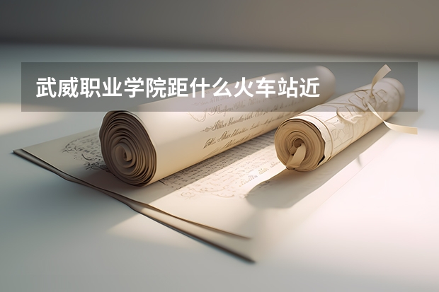武威职业学院距什么火车站近