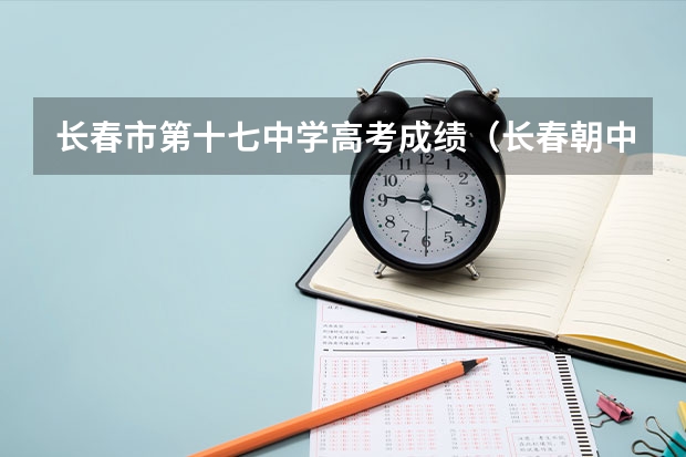 长春市第十七中学高考成绩（长春朝中高考成绩）