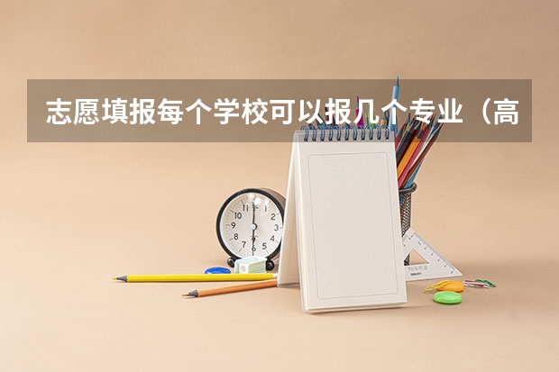 志愿填报每个学校可以报几个专业（高考志愿填报一个学校可以选几个专业）