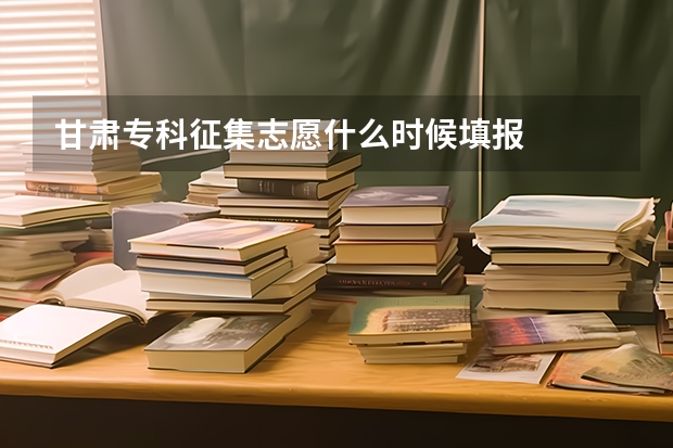 甘肃专科征集志愿什么时候填报