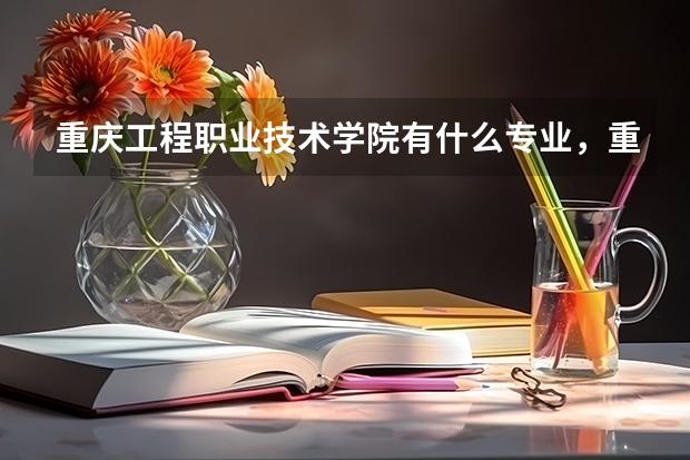 重庆工程职业技术学院有什么专业，重庆工程职业技术学院招生专业设置情况