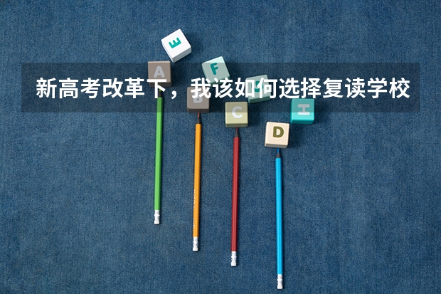 新高考改革下，我该如何选择复读学校呢？