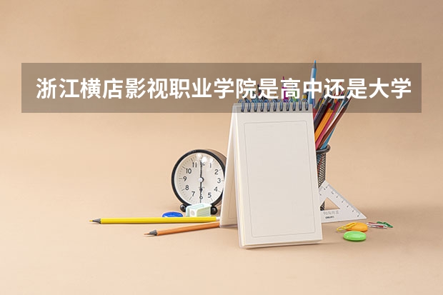 浙江横店影视职业学院是高中还是大学啊 浙江横店影视职业学院报考政策解读