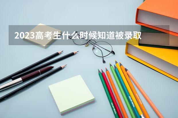 2023高考生什么时候知道被录取