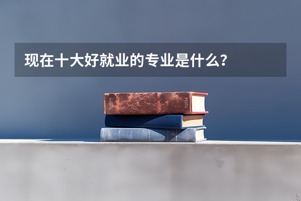 现在十大好就业的专业是什么？