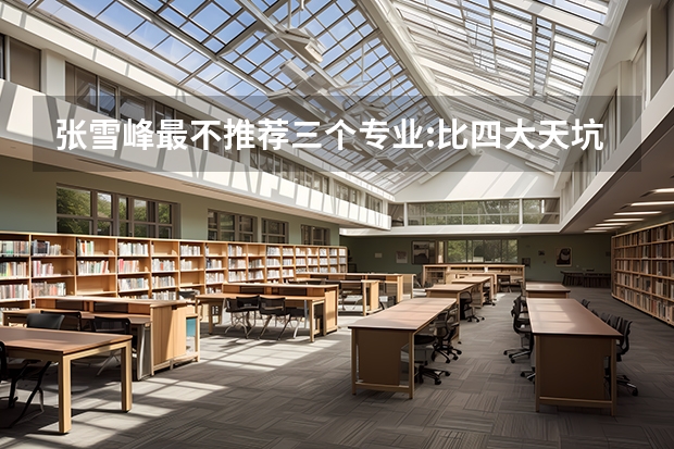 张雪峰最不推荐三个专业:比四大天坑专业还坑的专业是哪些?