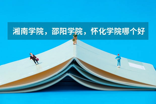湘南学院，邵阳学院，怀化学院哪个好点