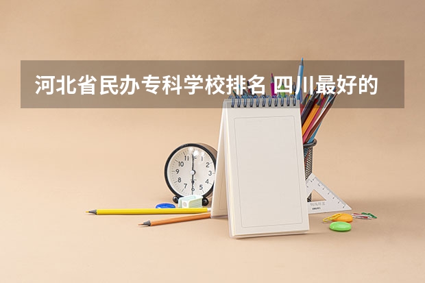 河北省民办专科学校排名 四川最好的民办专科,四川公办专科学校