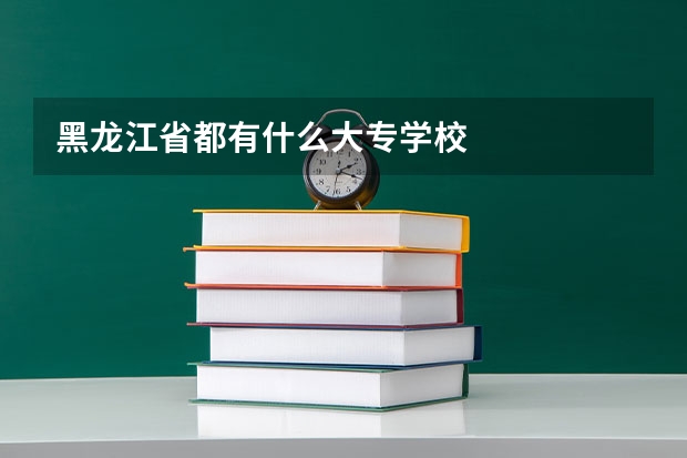 黑龙江省都有什么大专学校