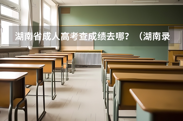 湖南省成人高考查成绩去哪？（湖南录取结果查询系统入口-湖南省高考录取查询入口官网）