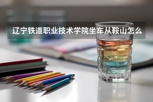 辽宁铁道职业技术学院坐车从鞍山怎么走?