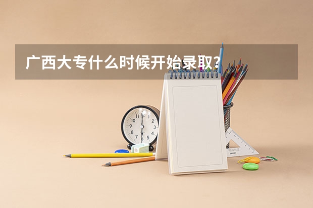 广西大专什么时候开始录取？