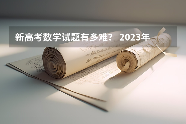 新高考数学试题有多难？ 2023年高考全国一卷数学试题有多难？