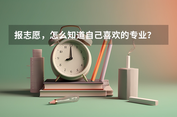 报志愿，怎么知道自己喜欢的专业？