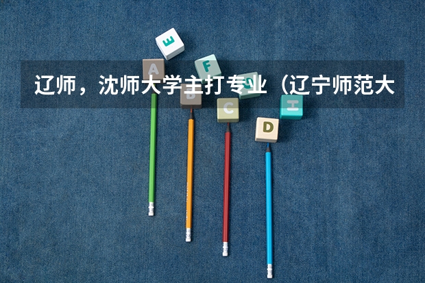 辽师，沈师大学主打专业（辽宁师范大学研究生 学费 寝室）