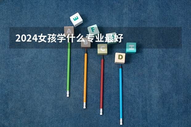 2024女孩学什么专业最好