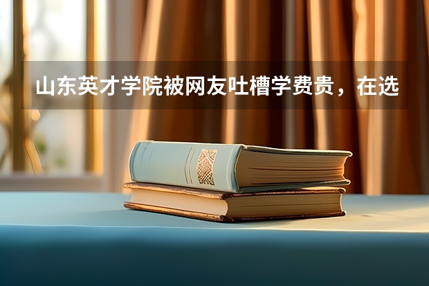 山东英才学院被网友吐槽学费贵，在选择学校时都要考虑哪些方面？