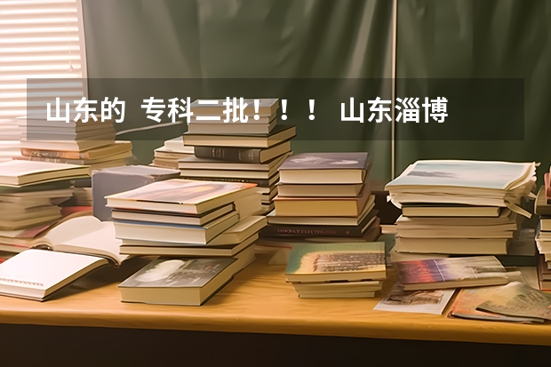 山东的  专科二批！！！ 山东淄博高考成绩523分，各位给推荐一下好的三本或专科，在线等！急急急！明天报三本志愿