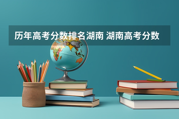 历年高考分数排名湖南 湖南高考分数一分一段
