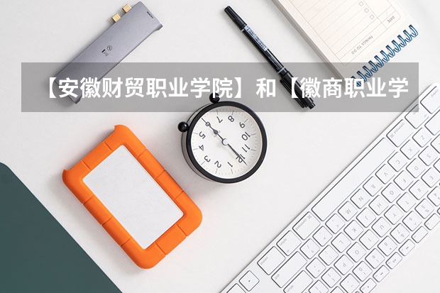 【安徽财贸职业学院】和【徽商职业学院】哪个好