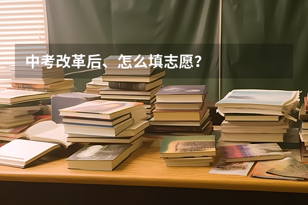 中考改革后、怎么填志愿?