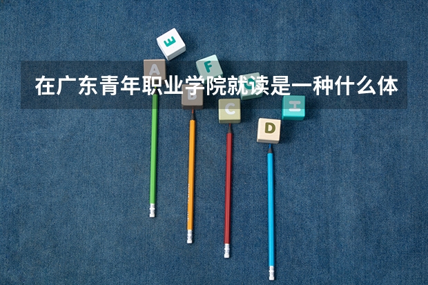在广东青年职业学院就读是一种什么体验？