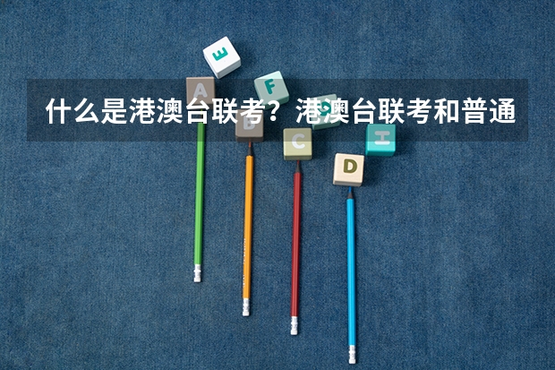 什么是港澳台联考？港澳台联考和普通的高考有什么区别？