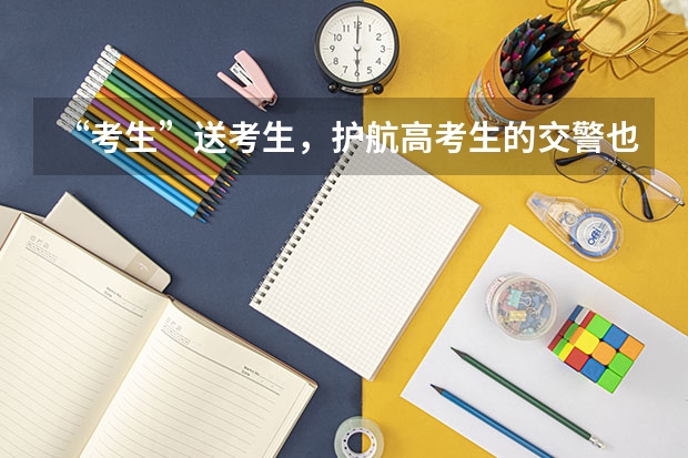 “考生”送考生，护航高考生的交警也是考生，交警考试为何能有时间送考？（2023年高考送考老师能否进入考点？）
