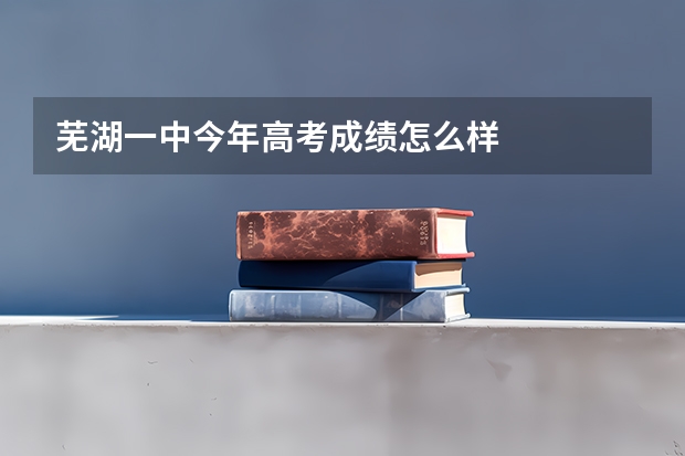 芜湖一中今年高考成绩怎么样