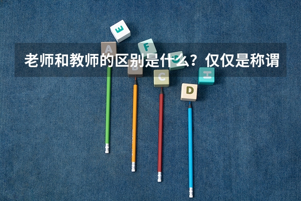老师和教师的区别是什么？仅仅是称谓上的吗？