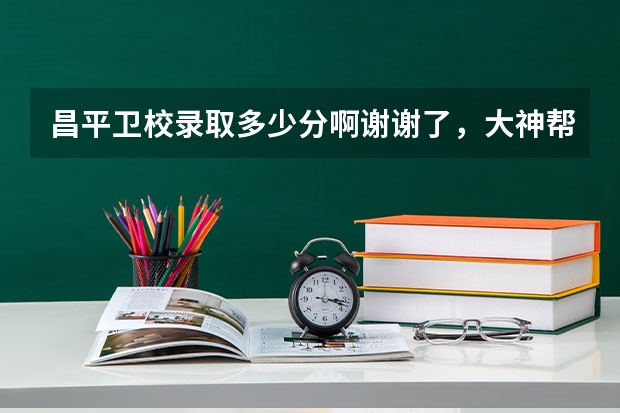 昌平卫校录取多少分啊谢谢了，大神帮忙啊