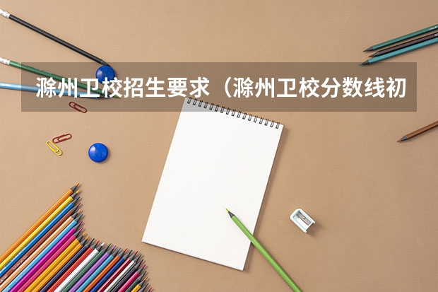 滁州卫校招生要求（滁州卫校分数线初中生）