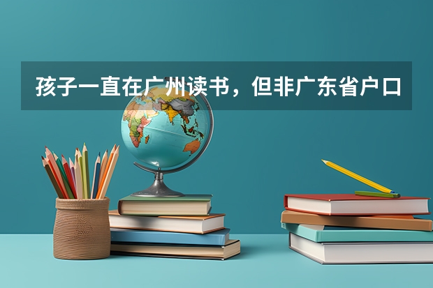 孩子一直在广州读书，但非广东省户口，也无法回到户口所在地读高中，如何参加高考？