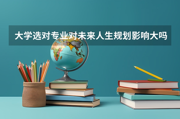 大学选对专业对未来人生规划影响大吗？