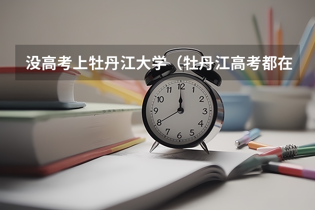 没高考上牡丹江大学（牡丹江高考都在哪所学校考）
