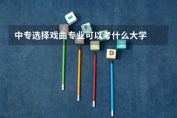 中专选择戏曲专业可以考什么大学