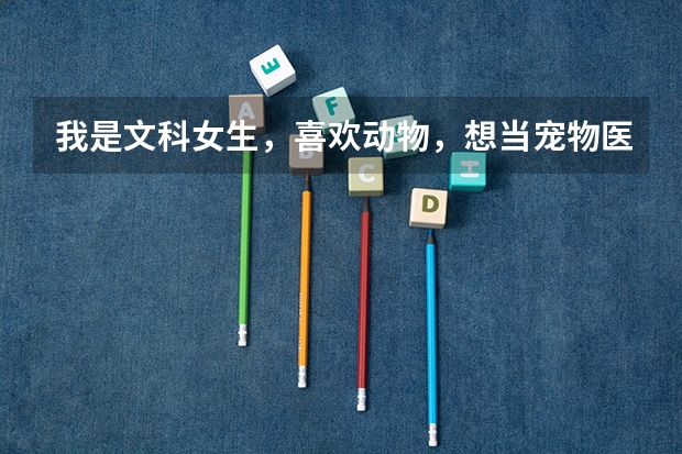 我是文科女生，喜欢动物，想当宠物医生，什么大学本科专业和大学适合我。我的成绩并不是很好