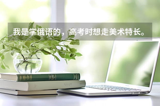 我是学俄语的，高考时想走美术特长。想问一下有没有局限性，都有什么大学可以考俄语。