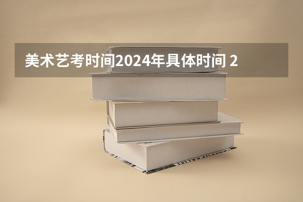 美术艺考时间2024年具体时间 2024年艺考的时间安排是怎样的？