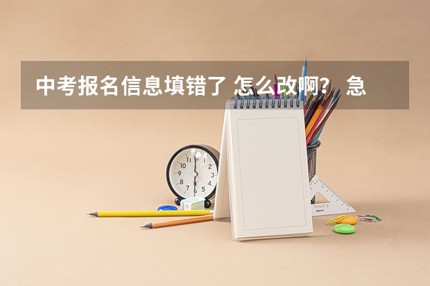 中考报名信息填错了 怎么改啊？ 急！！！！！！！求大神帮助