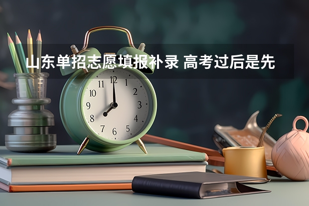 山东单招志愿填报补录 高考过后是先填志愿后见分数,还是先见分数后填志愿?