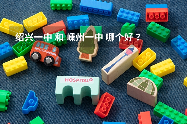 绍兴一中 和 嵊州一中 哪个好 ？ 最好从各个方面来评价、、（ 近几年高考成绩等 ）