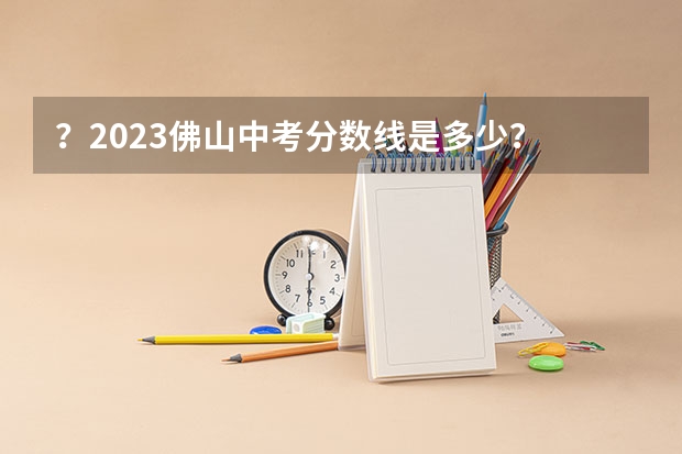 ？2023佛山中考分数线是多少？