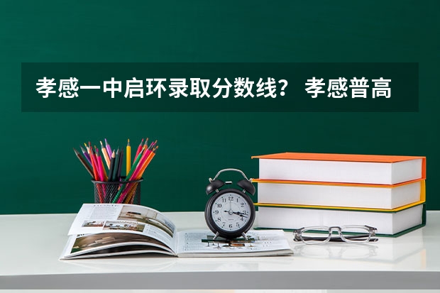 孝感一中启环录取分数线？ 孝感普高录取分数线