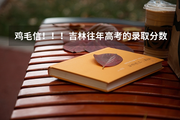 鸡毛信！！！吉林往年高考的录取分数！！ 吉林高考分数段